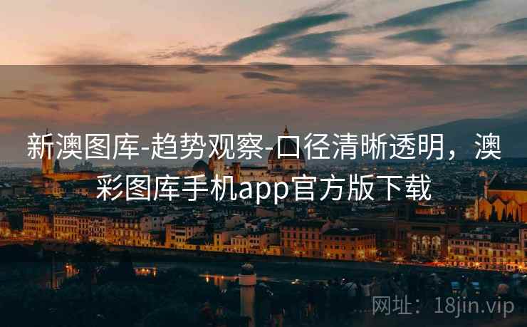 新澳图库-趋势观察-口径清晰透明，澳彩图库手机app官方版下载