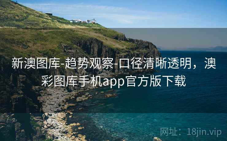 新澳图库-趋势观察-口径清晰透明，澳彩图库手机app官方版下载
