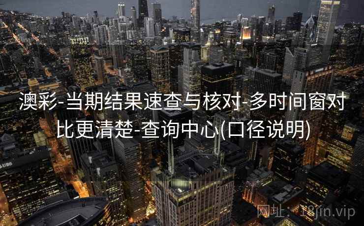 澳彩-当期结果速查与核对-多时间窗对比更清楚-查询中心(口径说明)